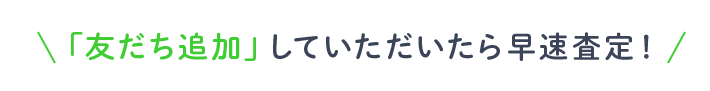 「友達追加」していただいたら早速査定